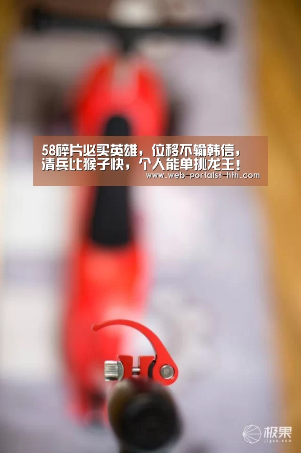58碎片必买英雄,位移不输韩信,清兵比猴子快,个人能单挑龙王!“华体会,hth,华体会官网”(图4) 华体会,hth,华体会官网