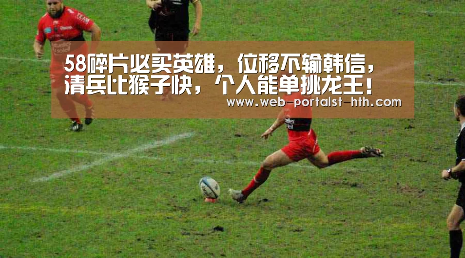 58碎片必买英雄,位移不输韩信,清兵比猴子快,个人能单挑龙王!“华体会,hth,华体会官网”(图3) 华体会,hth,华体会官网